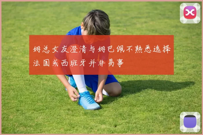 姆总女友澄清与姆巴佩不熟悉选择法国或西班牙并非易事