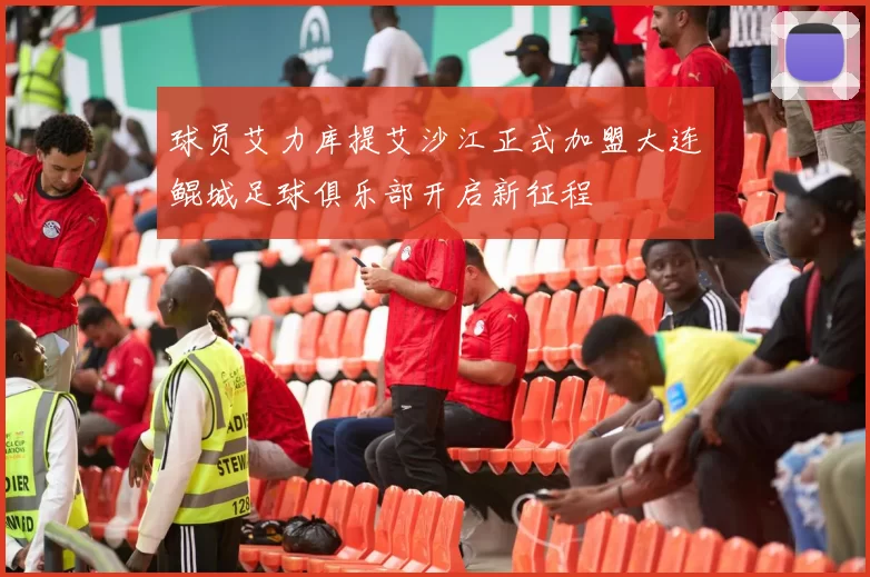 球员艾力库提艾沙江正式加盟大连鲲城足球俱乐部开启新征程