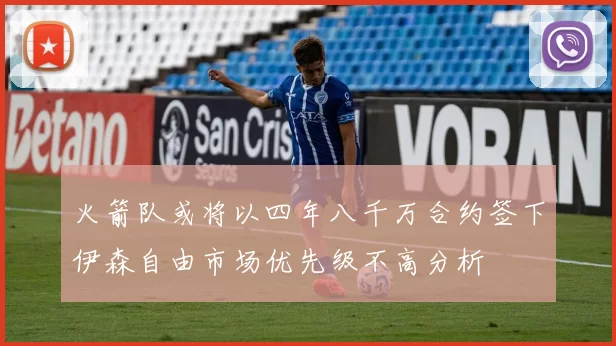 火箭队或将以四年八千万合约签下伊森自由市场优先级不高分析