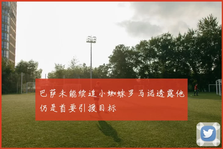 巴萨未能续追小蜘蛛罗马诺透露他仍是首要引援目标