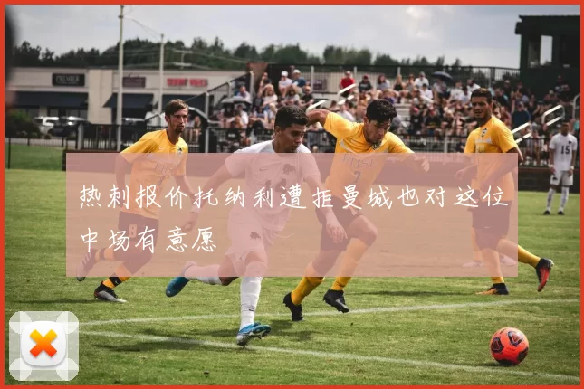 热刺报价托纳利遭拒曼城也对这位中场有意愿