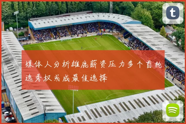 媒体人分析雄鹿薪资压力多个首轮选秀权或成最佳选择
